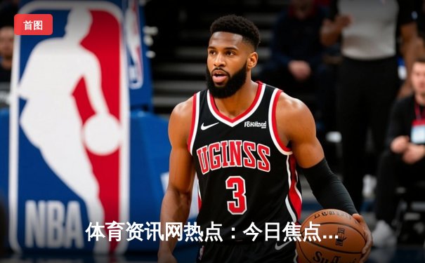 体育资讯网热点：今日焦点新闻