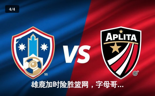 雄鹿加时险胜篮网，字母哥狂砍44分率队上演20分大逆转 - 4