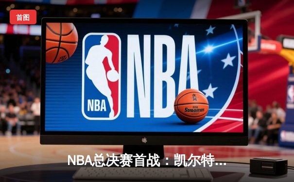 NBA总决赛首战：凯尔特人主场大胜勇士，布朗领衔群星闪耀