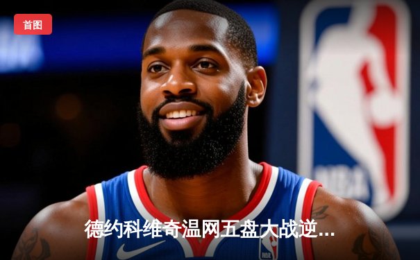 德约科维奇温网五盘大战逆转辛纳 第24座大满贯近在咫尺