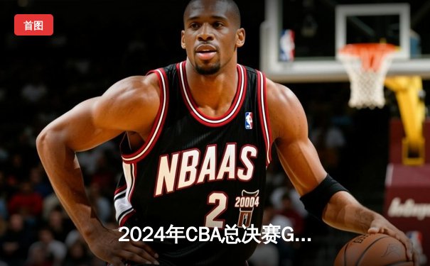 2024年CBA总决赛G4激战：辽宁本钢逆转新疆伊力特，豪取三连冠伟业