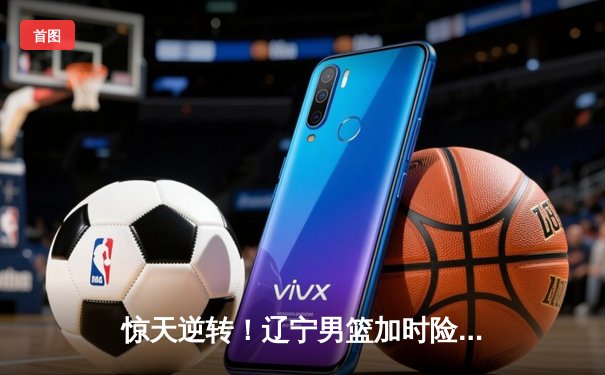 惊天逆转！辽宁男篮加时险胜广东，赵继伟33分导演冠军之夜