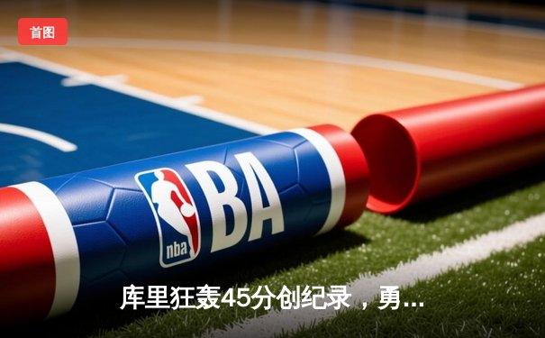 库里狂轰45分创纪录，勇士加时险胜凯尔特人扳平总比分