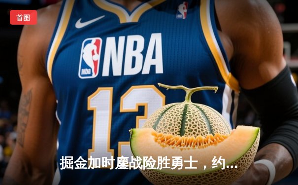 掘金加时鏖战险胜勇士，约基奇三双力压库里40分神迹