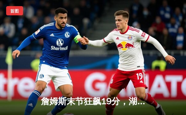 詹姆斯末节狂飙19分，湖人加时险胜勇士迎三连胜