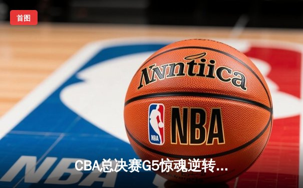 CBA总决赛G5惊魂逆转，辽宁本钢加时险胜夺冠，赵继伟荣膺MVP