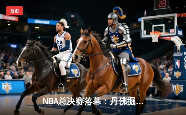 NBA总决赛落幕：丹佛掘金4-1击败热火，约基奇全票当选FMVP